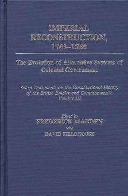 Imperial Reconstruction 1763-1840: The Evolution of Alternative Systems of Colonial Government; Select Documents on the Constitutional History of the British Empire and Commonwealth Volume III - David Fieldhouse,Frederick Madden - cover