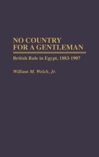 No Country For A Gentleman: British Rule in Egypt, 1883-1907 - William M. Welch - cover