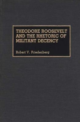 Theodore Roosevelt and the Rhetoric of Militant Decency - Robert V. Friedenberg - cover