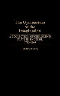 The Gymnasium of the Imagination: A Collection of Children's Plays in English, 1780-1860 - Jonathan Levy - cover