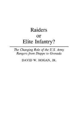 Raiders or Elite Infantry?: The Changing Role of the U.S. Army Rangers from Dieppe to Grenada - David W. Hogan - cover