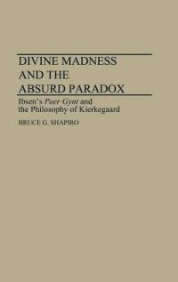 Divine Madness and the Absurd Paradox: Ibsen's Peer Gynt and the Philosophy of Kierkegaard - Bruce G. Shapiro - cover