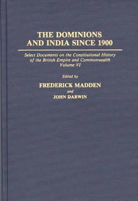 The Dominions and India Since 1900: Select Documents on the Constitutional History of the British Empire and Commonwealth, Volume VI - John Darwin,Frederick Madden - cover