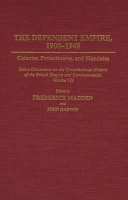 The Dependent Empire, 1900-1948: Colonies, Protectorates, and Mandates Select Documents on the Constitutional History of the British Empire and Commonwealth Volume VII - John Darwin,Frederick Madden,Gowher Rizvi - cover