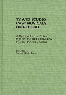 TV and Studio Cast Musicals on Record: A Discography of Television Musicals and Studio Recordings of Stage and Film Musicals - Richard C. Lynch - cover