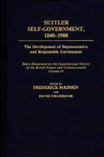 Settler Self-Government 1840-1900: The Development of Representative and Responsible Government; Select Documents on the Constitutional History of the British Empire and Commonwealth; Volume IV