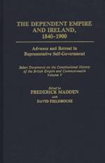 The Dependent Empire and Ireland, 1840-1900: Advance and Retreat in Representative Self-Government Select Documents on the Constitutional History of the British Empire and Commonwealth--Volume V