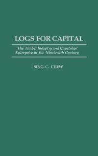 Logs for Capital: The Timber Industry and Capitalist Enterprise in the 19th Century - Sing C. Chew - cover