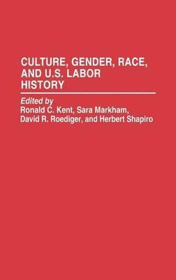 Culture, Gender, Race, and U.S. Labor History - Ronald C Kent,Sara Markham,David R. Roediger - cover