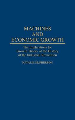 Machines and Economic Growth: The Implications for Growth Theory of the History of the Industrial Revolution - Natalie McPherson - cover