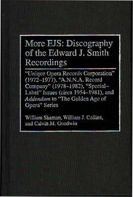 More EJS: Discography of the Edward J. Smith Recordings: Unique Opera Records Corporation (1972-1977), A.N.N.A. Record Company (1978-1982), Special Label Issues (circa 1954-1981), and ^IAddendum^R to The Golden Age of Opera Series - William Shaman,William J. Collins,Calvin M. Goodwin - cover