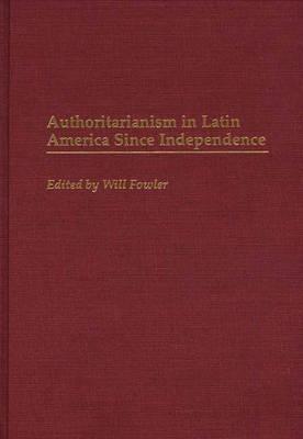 Authoritarianism in Latin America Since Independence - William M. Fowler - cover