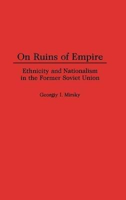 On Ruins of Empire: Ethnicity and Nationalism in the Former Soviet Union - George Mirsky - cover