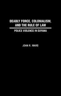 Deadly Force, Colonialism, and the Rule of Law: Police Violence in Guyana - Joan Mars - cover