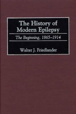 The History of Modern Epilepsy: The Beginning, 1865-1914 - Walter J. Friedlander - cover