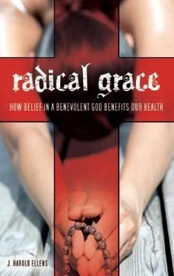 Radical Grace: How Belief in a Benevolent God Benefits Our Health - J. Harold Ellens - cover