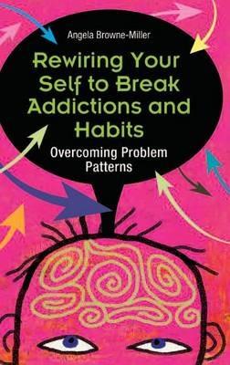 Rewiring Your Self to Break Addictions and Habits: Overcoming Problem Patterns - Angela Brownemiller - cover