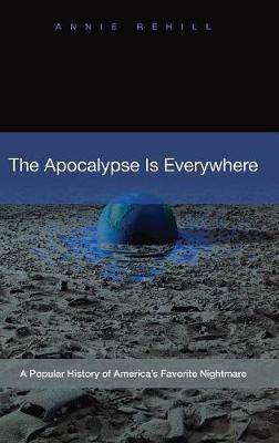 The Apocalypse Is Everywhere: A Popular History of America's Favorite Nightmare - Anne Rehill - cover