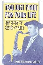 You Just Fight for Your Life: The Story of Lester Young