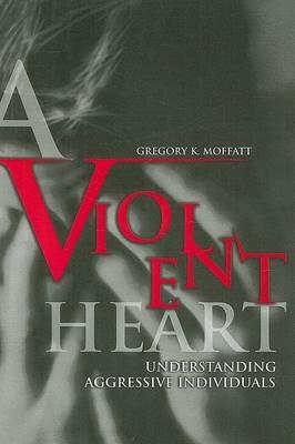 A Violent Heart: Understanding Aggressive Individuals - Gregory K. Moffatt - cover