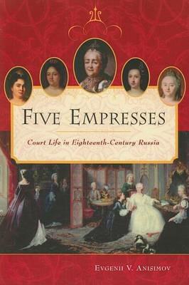 Five Empresses: Court Life in Eighteenth-Century Russia - Evgenii V. Anisimov,Kathleen Carroll - cover