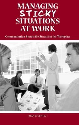 Managing Sticky Situations at Work: Communication Secrets for Success in the Workplace - Joan C. Curtis - cover