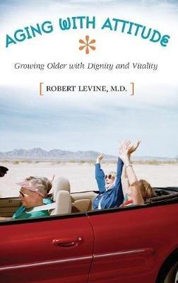 Aging with Attitude: Growing Older with Dignity and Vitality - Robert Arthur Levine - cover