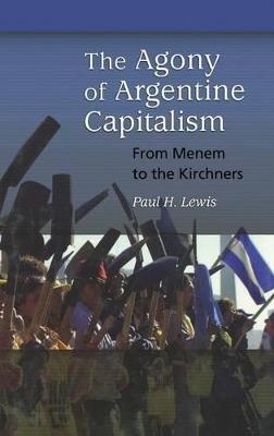 The Agony of Argentine Capitalism: From Menem to the Kirchners - Paul H. Lewis - cover