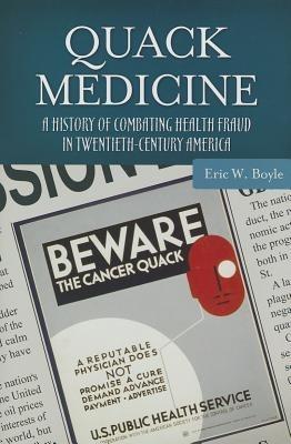 Quack Medicine: A History of Combating Health Fraud in Twentieth-Century America - Eric W. Boyle - cover