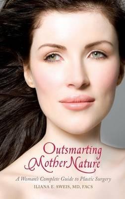 Outsmarting Mother Nature: A Woman's Complete Guide to Plastic Surgery - Iliana E. Sweis MD, FACS - cover