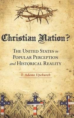 Christian Nation?: The United States in Popular Perception and Historical Reality - T. Adams Upchurch - cover