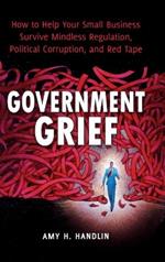 Government Grief: How to Help Your Small Business Survive Mindless Regulation, Political Corruption, and Red Tape