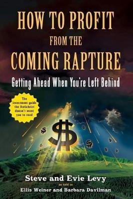 How To Profit From The Coming Rapture: Getting Ahead When You're Left Behind - Steve Levy,Evie Levy - cover