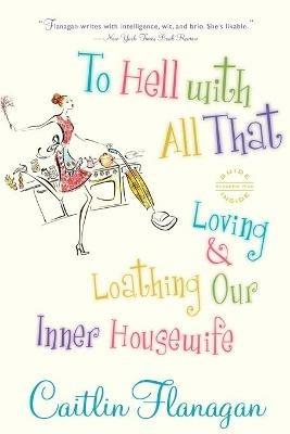 To Hell with All That: Loving and Loathing Our Inner Housewife - Caitlin Flanagan - cover