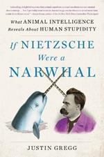 If Nietzsche Were a Narwhal: What Animal Intelligence Reveals about Human Stupidity