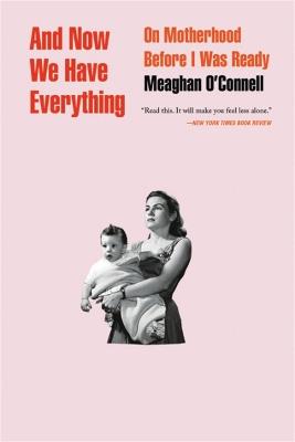 And Now We Have Everything: On Motherhood Before I Was Ready - Meaghan O'Connell - cover