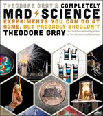 Theodore Gray's Completely Mad Science: Experiments You Can Do at Home but Probably Shouldn't: The Complete and Updated Edition