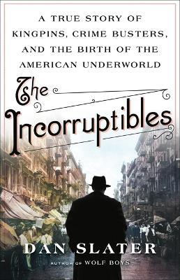 The Incorruptibles: A True Story of Kingpins, Crime Busters, and the Birth of the American Underworld - Dan Slater - cover