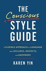 The Conscious Style Guide: A Flexible Approach to Language That Includes, Respects, and Empowers