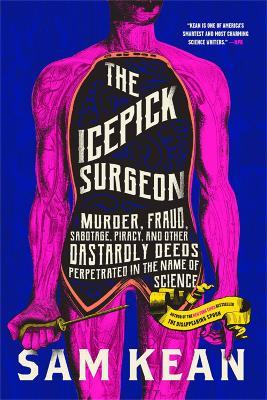 The Icepick Surgeon: Murder, Fraud, Sabotage, Piracy, and Other Dastardly Deeds Perpetrated in the Name of Science - Sam Kean - cover