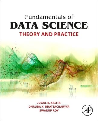 Fundamentals of Data Science: Theory and Practice - Jugal K. Kalita,Dhruba K. Bhattacharyya,Swarup Roy - cover