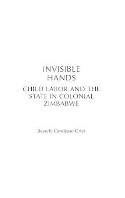 Invisible Hands: Child Labor and the State in Colonial Zimbabwe - Beverly Carolease Grier - cover