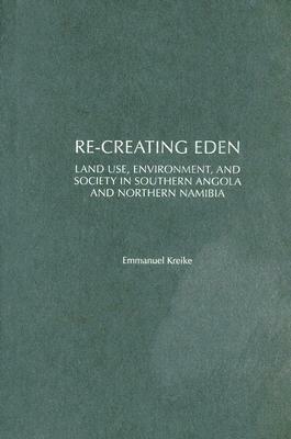 Re-creating Eden: Land Use, Environment, and Society in Southern Angola and Northern Namibia - Emmanuel Kreike - cover