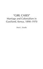 Girl Cases: Marriage and Colonialism in Gusiiland, Kenya, 1890-1970