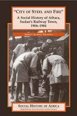 City of Steel and Fire: A Social History of Atbara, Sudan's Railway Town, 1906-1984