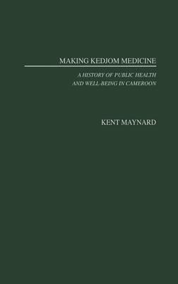 Making Kedjom Medicine: A History of Public Health and Well-Being in Cameroon - Kent Maynard - cover