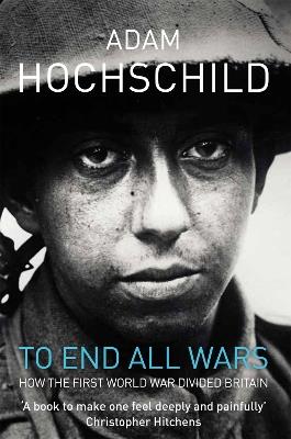 To End All Wars: How the First World War Divided Britain - Adam Hochschild - cover