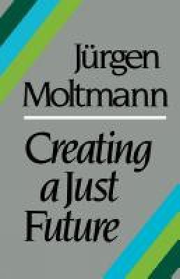 Creating a Just Future: The Politics of Peace and the Ethics of Creation in a Threatened World - Jurgen Moltmann - cover