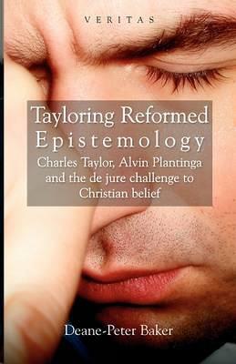 Tayloring Reformed Epistemology: Charles Taylor, Alvin Plantinga and the de jure Challenge to Christian Belief - Deane-Peter Baker,Conor Cunningham,Peter Candler - cover