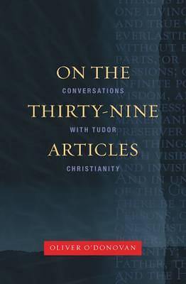 On the Thirty-nine Articles: A Conversation with Tudor Christianity - Oliver O'Donovan - cover